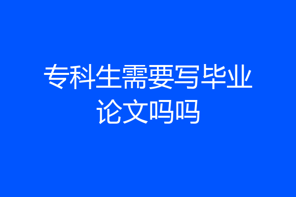 专科生需要写毕业论文吗吗