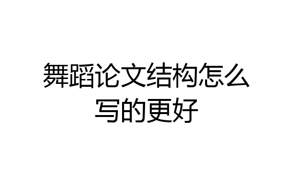 舞蹈论文结构怎么写的更好