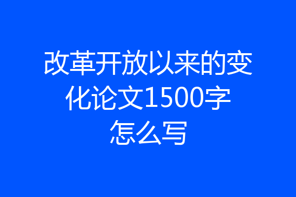 改革开放以来的变化论文1500字怎么写