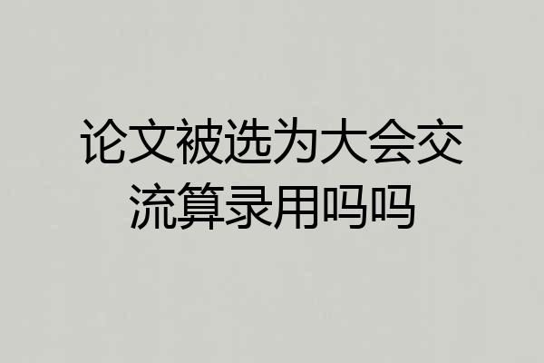 论文被选为大会交流算录用吗吗