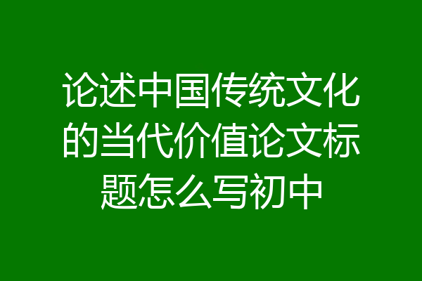 论述中国传统文化的当代价值论文标题怎么写初中