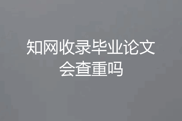 知网收录毕业论文会查重吗