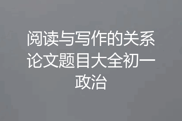 阅读与写作的关系论文题目大全初一政治