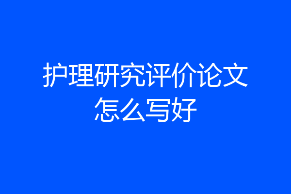 护理研究评价论文怎么写好
