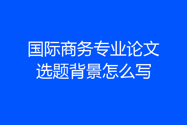 国际商务专业论文选题背景怎么写
