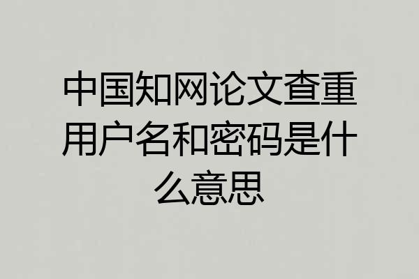 中国知网论文查重用户名和密码是什么意思