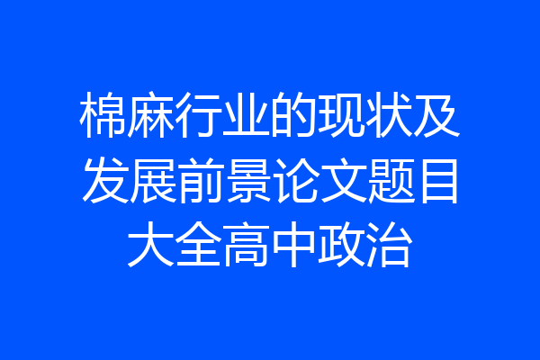 棉麻行业的现状及发展前景论文题目大全高中政治