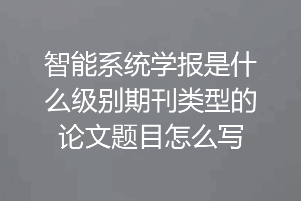 智能系统学报是什么级别期刊类型的论文题目怎么写