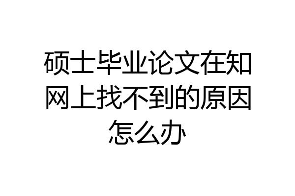 硕士毕业论文在知网上找不到的原因怎么办