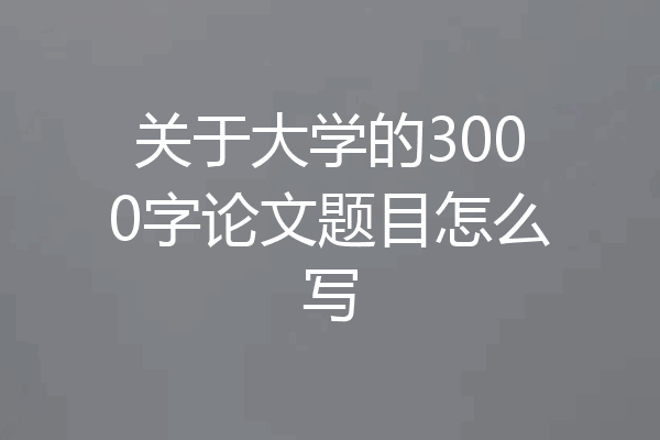 关于大学的3000字论文题目怎么写