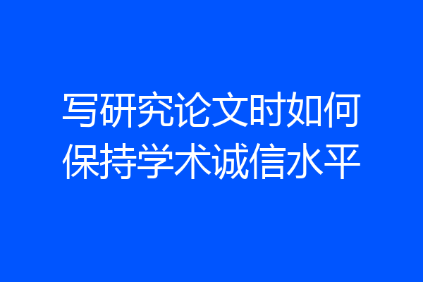 写研究论文时如何保持学术诚信水平