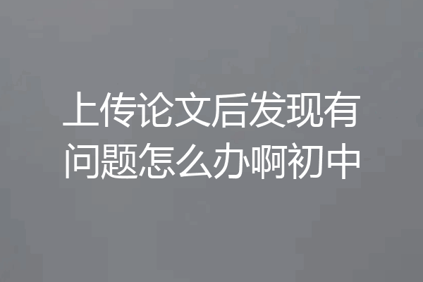 上传论文后发现有问题怎么办啊初中