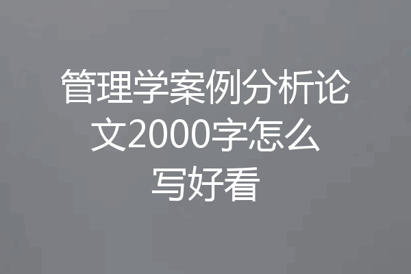 管理学案例分析论文2000字怎么写好看