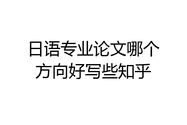 日语专业论文哪个方向好写些知乎