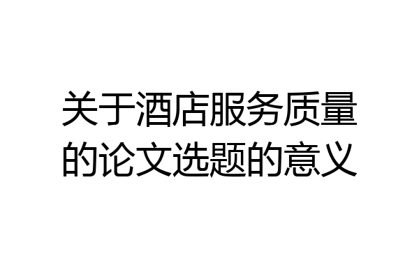 关于酒店服务质量的论文选题的意义