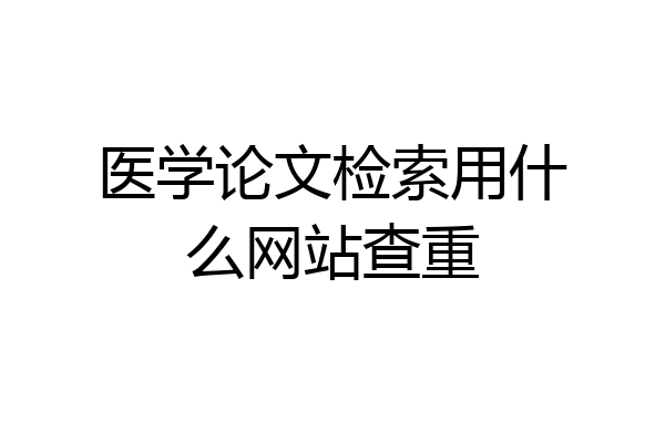 医学论文检索用什么网站查重