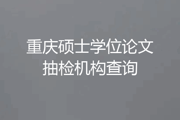 重庆硕士学位论文抽检机构查询