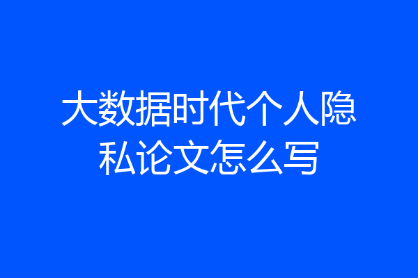 大数据时代个人隐私论文怎么写