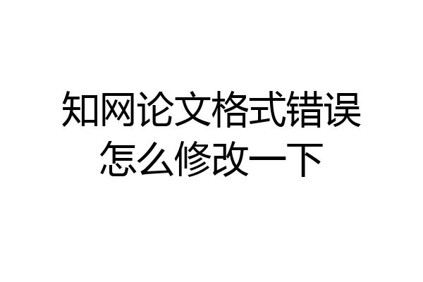知网论文格式错误怎么修改一下