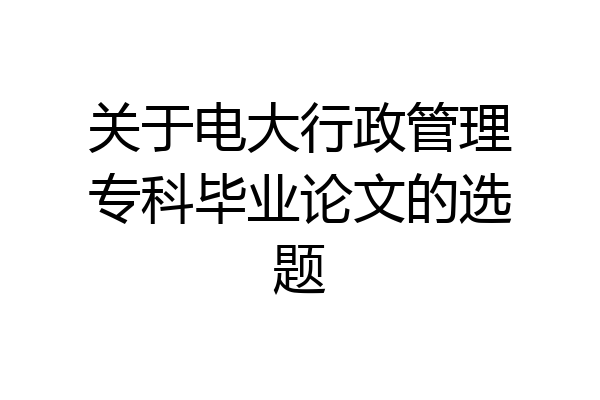 关于电大行政管理专科毕业论文的选题