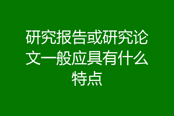 研究报告或研究论文一般应具有什么特点