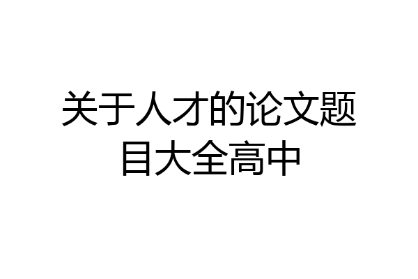 关于人才的论文题目大全高中