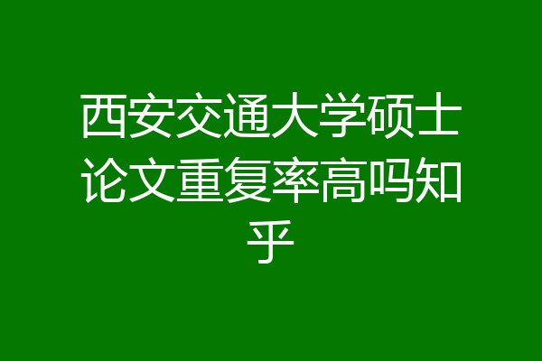 西安交通大学硕士论文重复率高吗知乎
