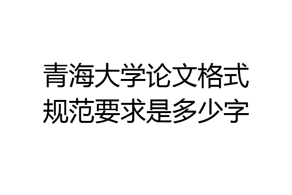 青海大学论文格式规范要求是多少字