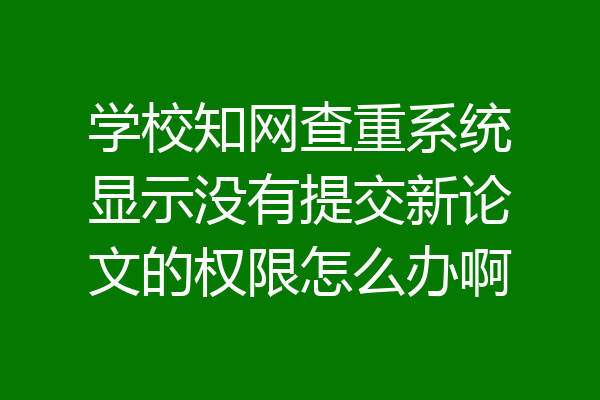 学校知网查重系统显示没有提交新论文的权限怎么办啊