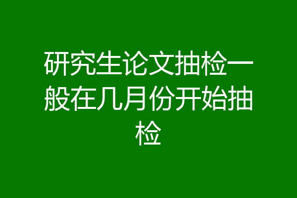 研究生论文抽检一般在几月份开始抽检