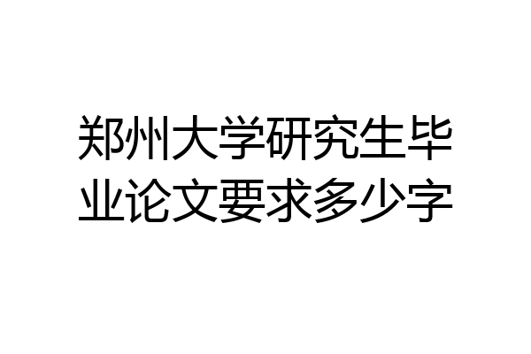 郑州大学研究生毕业论文要求多少字