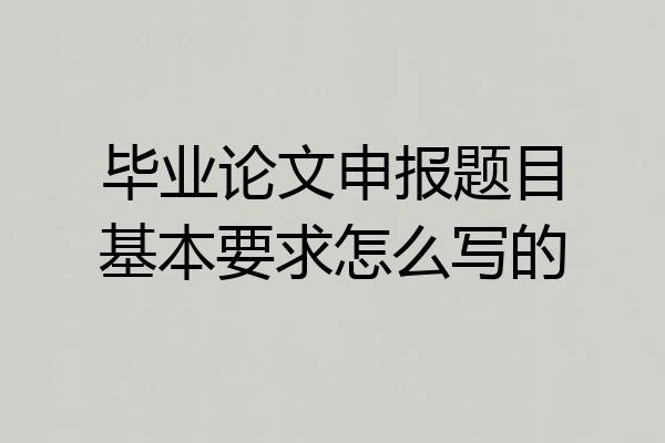 毕业论文申报题目基本要求怎么写的