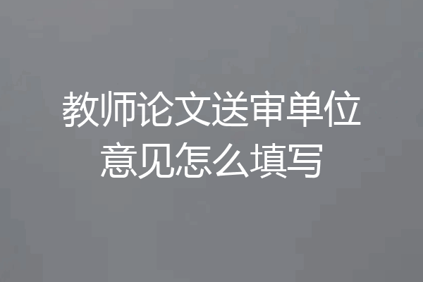 教师论文送审单位意见怎么填写