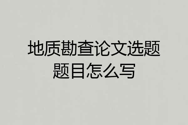 地质勘查论文选题题目怎么写