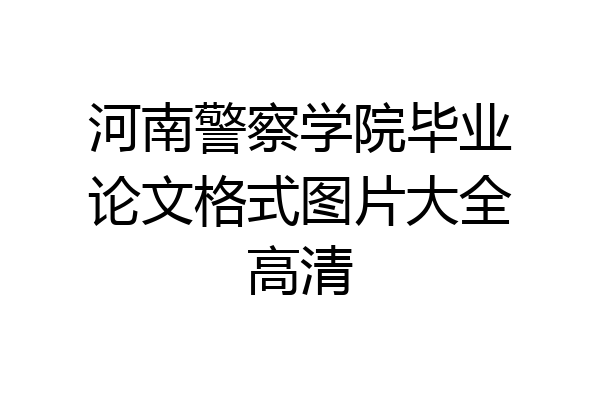 河南警察学院毕业论文格式图片大全高清