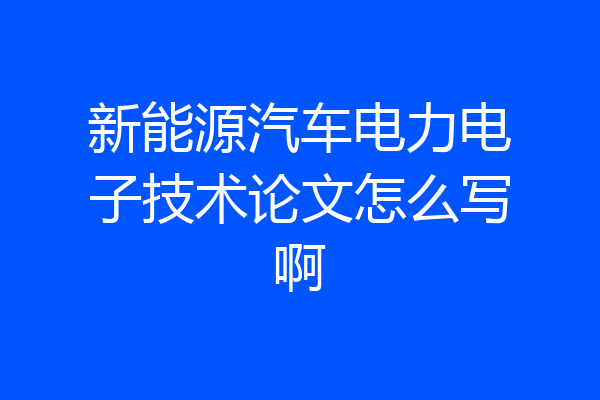 新能源汽车电力电子技术论文怎么写啊
