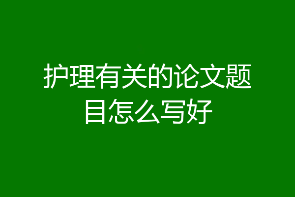 护理有关的论文题目怎么写好