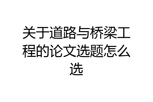 关于道路与桥梁工程的论文选题怎么选