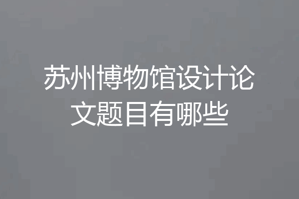 苏州博物馆设计论文题目有哪些