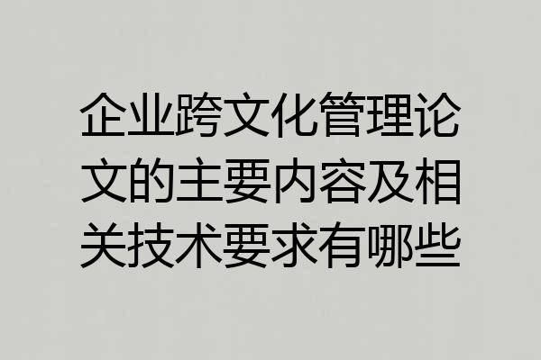企业跨文化管理论文的主要内容及相关技术要求有哪些