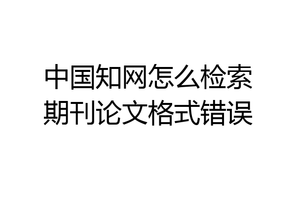 中国知网怎么检索期刊论文格式错误