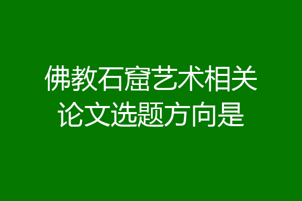 佛教石窟艺术相关论文选题方向是