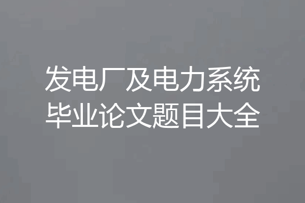 发电厂及电力系统毕业论文题目大全