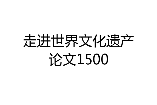 走进世界文化遗产论文1500