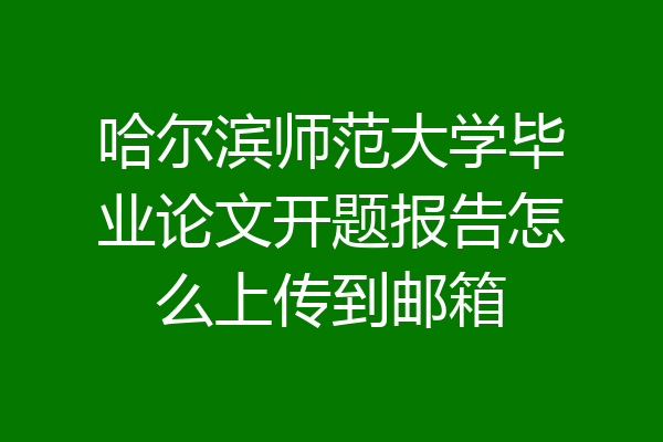 哈尔滨师范大学毕业论文开题报告怎么上传到邮箱