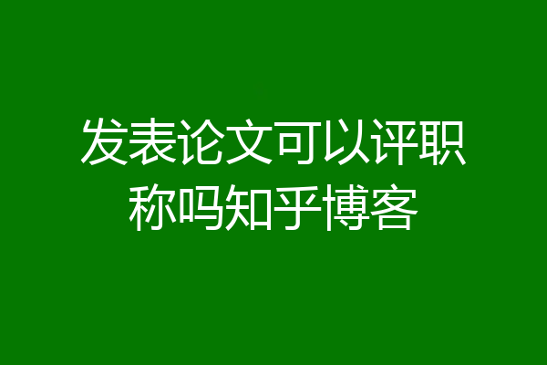 发表论文可以评职称吗知乎博客