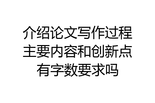 介绍论文写作过程主要内容和创新点有字数要求吗