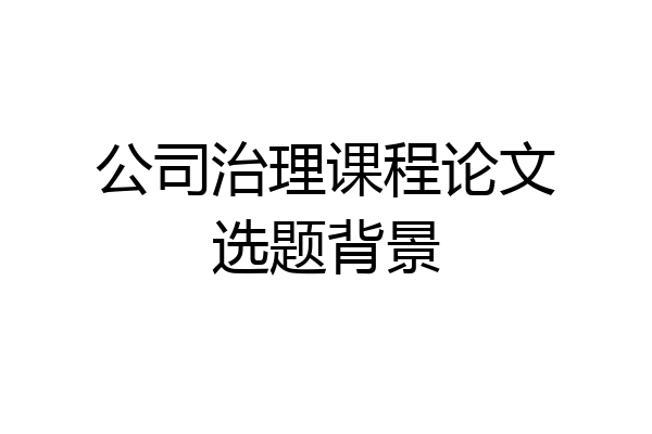 公司治理课程论文选题背景