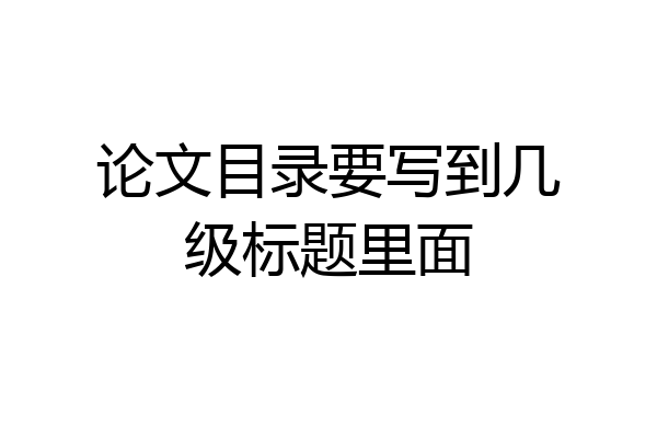 论文目录要写到几级标题里面
