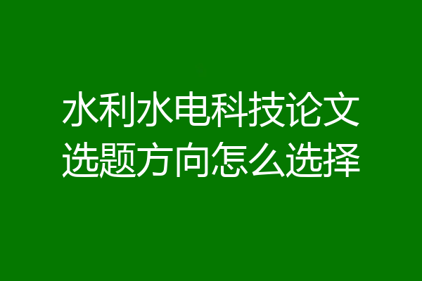 水利水电科技论文选题方向怎么选择